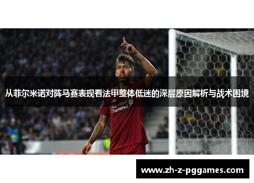 从菲尔米诺对阵马赛表现看法甲整体低迷的深层原因解析与战术困境 从菲尔米诺对阵马赛表现看法甲整体低迷的深层原因解析与战术困境