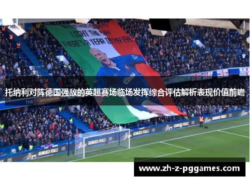 托纳利对阵德国强敌的英超赛场临场发挥综合评估解析表现价值前瞻