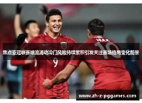 焦点亚冠联赛暗流涌动冷门风险持续累积引发关注赛场格局变化前景 焦点亚冠联赛暗流涌动冷门风险持续累积引发关注赛场格局变化前景