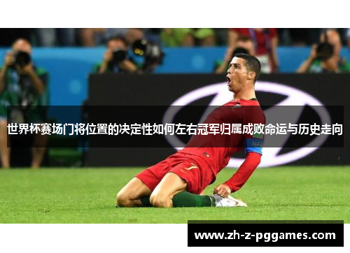 世界杯赛场门将位置的决定性如何左右冠军归属成败命运与历史走向