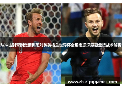 从冲击到牵制奥斯梅恩对阵英格兰世界杯全场表现深度复盘技战术解析