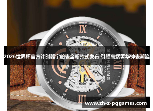 2026世界杯官方计时器宇舶表全新款式发布 引领高端奢华钟表潮流