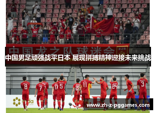 中国男足顽强战平日本 展现拼搏精神迎接未来挑战 中国男足顽强战平日本 展现拼搏精神迎接未来挑战