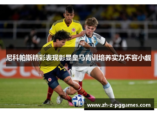 尼科帕斯精彩表现彰显皇马青训培养实力不容小觑