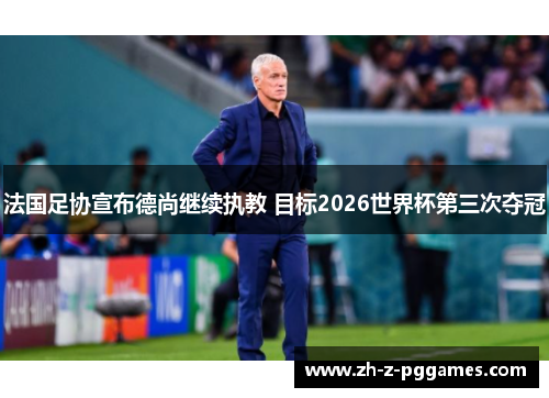 法国足协宣布德尚继续执教 目标2026世界杯第三次夺冠