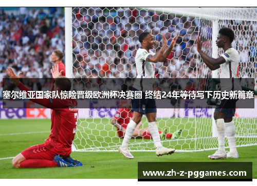 塞尔维亚国家队惊险晋级欧洲杯决赛圈 终结24年等待写下历史新篇章 塞尔维亚国家队惊险晋级欧洲杯决赛圈 终结24年等待写下历史新篇章