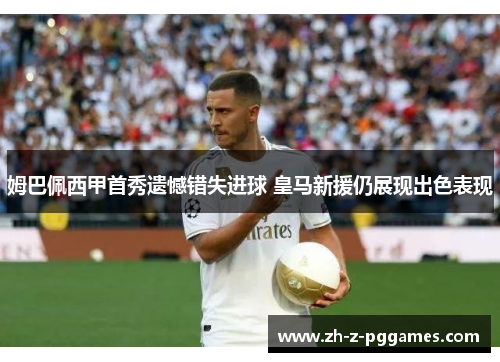 姆巴佩西甲首秀遗憾错失进球 皇马新援仍展现出色表现