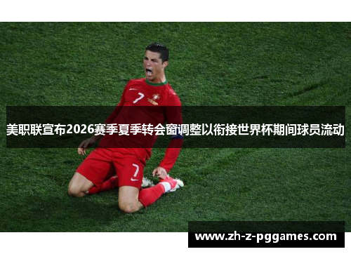 美职联宣布2026赛季夏季转会窗调整以衔接世界杯期间球员流动 美职联宣布2026赛季夏季转会窗调整以衔接世界杯期间球员流动