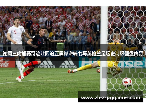 谢周三附加赛奇迹让四追五震撼逆转书写英格兰足坛史诗级翻盘传奇 谢周三附加赛奇迹让四追五震撼逆转书写英格兰足坛史诗级翻盘传奇