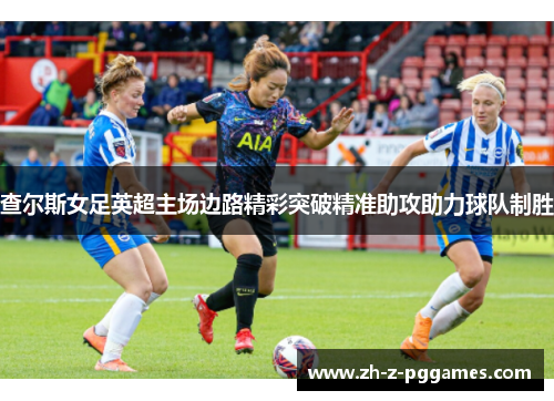 查尔斯女足英超主场边路精彩突破精准助攻助力球队制胜 查尔斯女足英超主场边路精彩突破精准助攻助力球队制胜
