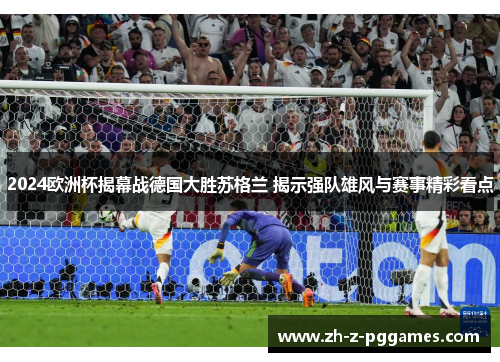 2024欧洲杯揭幕战德国大胜苏格兰 揭示强队雄风与赛事精彩看点 2024欧洲杯揭幕战德国大胜苏格兰 揭示强队雄风与赛事精彩看点