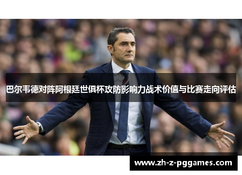 巴尔韦德对阵阿根廷世俱杯攻防影响力战术价值与比赛走向评估 巴尔韦德对阵阿根廷世俱杯攻防影响力战术价值与比赛走向评估