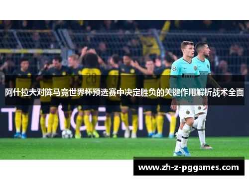 阿什拉夫对阵马竞世界杯预选赛中决定胜负的关键作用解析战术全面