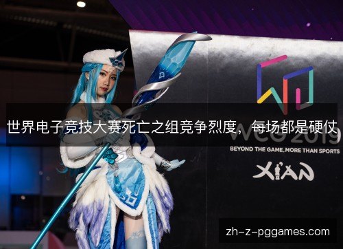 世界电子竞技大赛死亡之组竞争烈度，每场都是硬仗