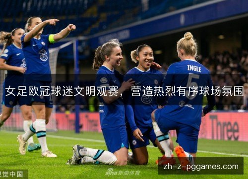 女足欧冠球迷文明观赛，营造热烈有序球场氛围